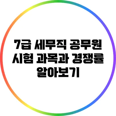 7급 세무직 공무원 시험: 과목과 경쟁률 알아보기