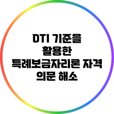 DTI 기준을 활용한 특례보금자리론 자격 의문 해소