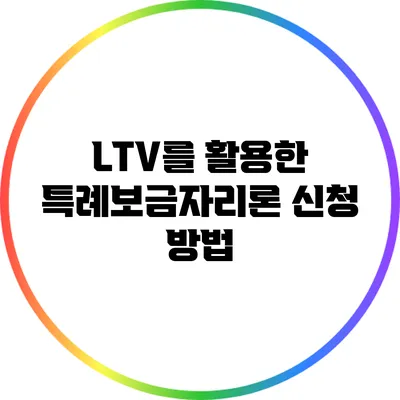 LTV를 활용한 특례보금자리론 신청 방법