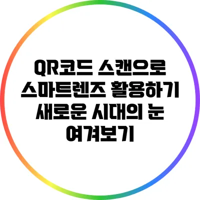 QR코드 스캔으로 스마트렌즈 활용하기: 새로운 시대의 눈 여겨보기