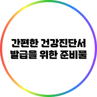 간편한 건강진단서 발급을 위한 준비물