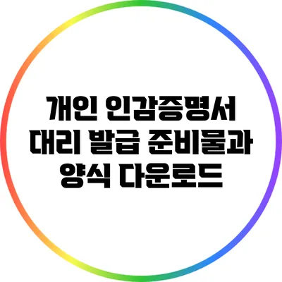 개인 인감증명서 대리 발급 준비물과 양식 다운로드