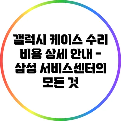 갤럭시 케이스 수리 비용 상세 안내 - 삼성 서비스센터의 모든 것