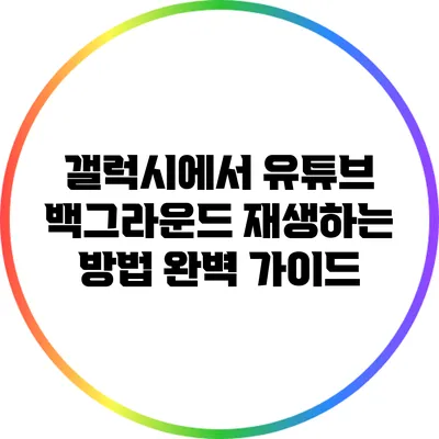 갤럭시에서 유튜브 백그라운드 재생하는 방법 완벽 가이드