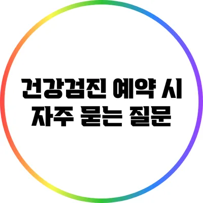 건강검진 예약 시 자주 묻는 질문