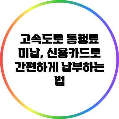 고속도로 통행료 미납, 신용카드로 간편하게 납부하는 법
