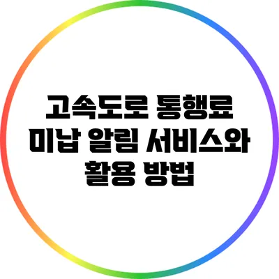 고속도로 통행료 미납 알림 서비스와 활용 방법