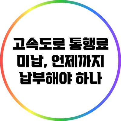 고속도로 통행료 미납, 언제까지 납부해야 하나?