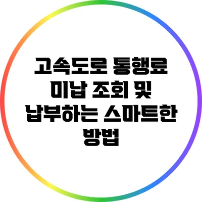 고속도로 통행료 미납 조회 및 납부하는 스마트한 방법