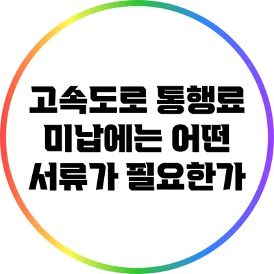 고속도로 통행료 미납에는 어떤 서류가 필요한가?