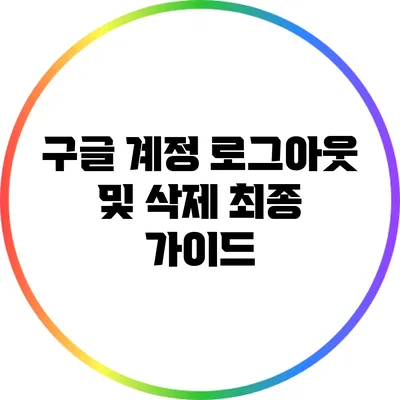 구글 계정 로그아웃 및 삭제: 최종 가이드