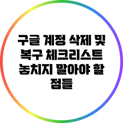 구글 계정 삭제 및 복구 체크리스트: 놓치지 말아야 할 점들