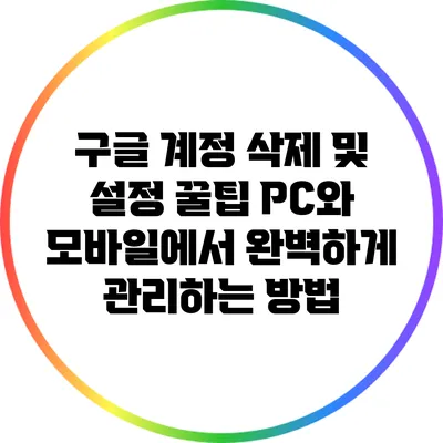 구글 계정 삭제 및 설정 꿀팁: PC와 모바일에서 완벽하게 관리하는 방법