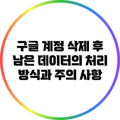 구글 계정 삭제 후 남은 데이터의 처리 방식과 주의 사항