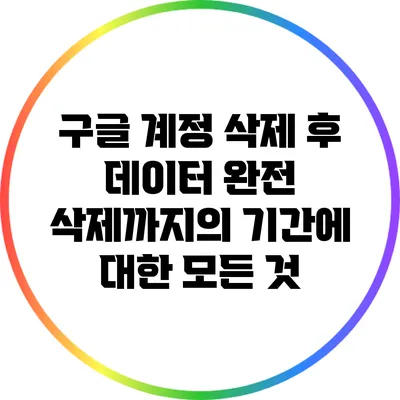구글 계정 삭제 후 데이터 완전 삭제까지의 기간에 대한 모든 것