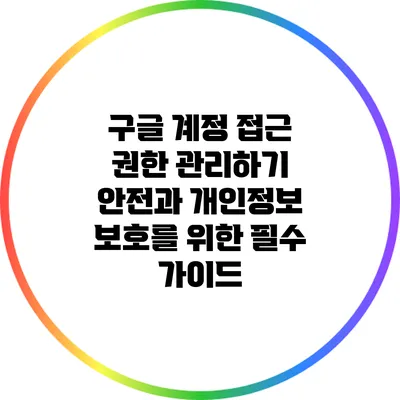 구글 계정 접근 권한 관리하기: 안전과 개인정보 보호를 위한 필수 가이드