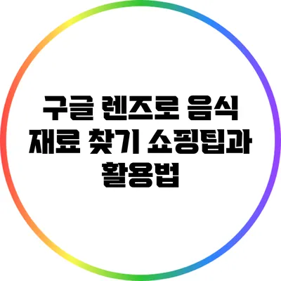 구글 렌즈로 음식 재료 찾기: 쇼핑팁과 활용법