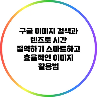 구글 이미지 검색과 렌즈로 시간 절약하기: 스마트하고 효율적인 이미지 활용법