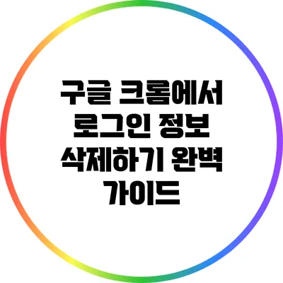 구글 크롬에서 로그인 정보 삭제하기: 완벽 가이드