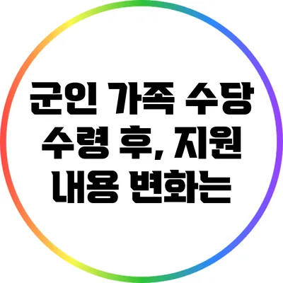 군인 가족 수당 수령 후, 지원 내용 변화는?