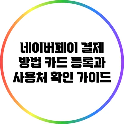 네이버페이 결제 방법: 카드 등록과 사용처 확인 가이드