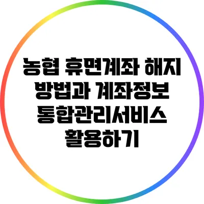 농협 휴면계좌 해지 방법과 계좌정보 통합관리서비스 활용하기