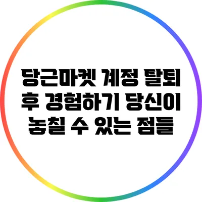 당근마켓 계정 탈퇴 후 경험하기: 당신이 놓칠 수 있는 점들