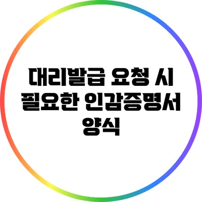 대리발급 요청 시 필요한 인감증명서 양식