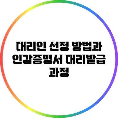대리인 선정 방법과 인감증명서 대리발급 과정