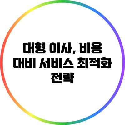 대형 이사, 비용 대비 서비스 최적화 전략