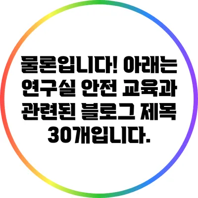 물론입니다! 아래는 연구실 안전 교육과 관련된 블로그 제목 30개입니다.