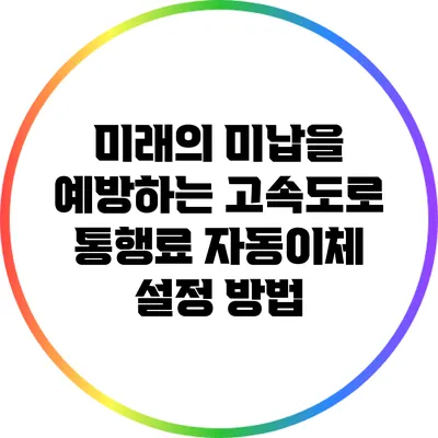 미래의 미납을 예방하는 고속도로 통행료 자동이체 설정 방법