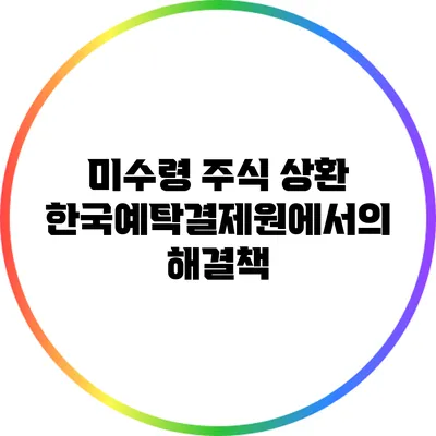 미수령 주식 상환: 한국예탁결제원에서의 해결책