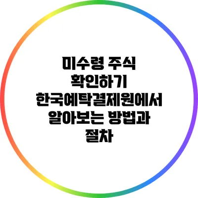 미수령 주식 확인하기: 한국예탁결제원에서 알아보는 방법과 절차