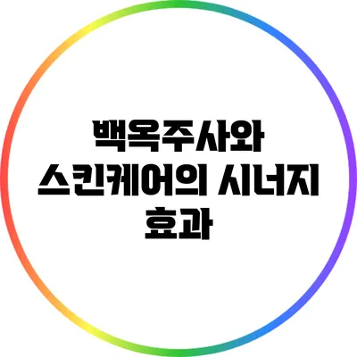 백옥주사와 스킨케어의 시너지 효과