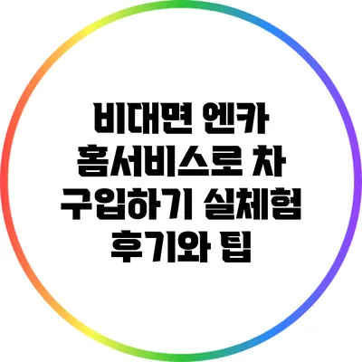 비대면 엔카 홈서비스로 차 구입하기: 실체험 후기와 팁