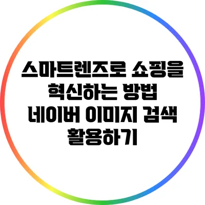 스마트렌즈로 쇼핑을 혁신하는 방법: 네이버 이미지 검색 활용하기