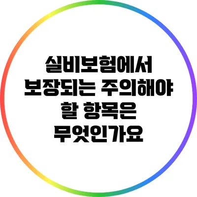 실비보험에서 보장되는 주의해야 할 항목은 무엇인가요?
