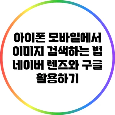 아이폰 모바일에서 이미지 검색하는 법: 네이버 렌즈와 구글 활용하기