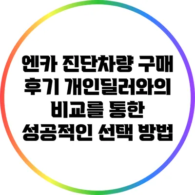 엔카 진단차량 구매 후기: 개인딜러와의 비교를 통한 성공적인 선택 방법