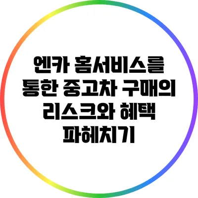 엔카 홈서비스를 통한 중고차 구매의 리스크와 혜택 파헤치기