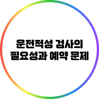 운전적성 검사의 필요성과 예약 문제