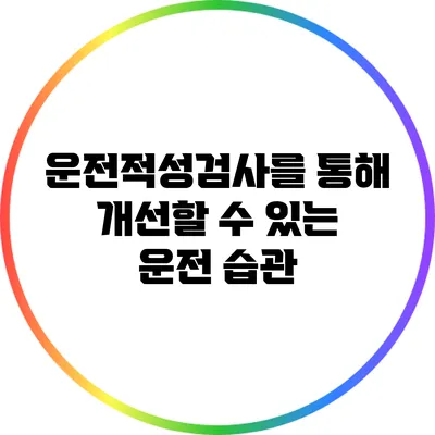 운전적성검사를 통해 개선할 수 있는 운전 습관