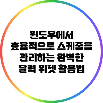 윈도우에서 효율적으로 스케줄을 관리하는 완벽한 달력 위젯 활용법