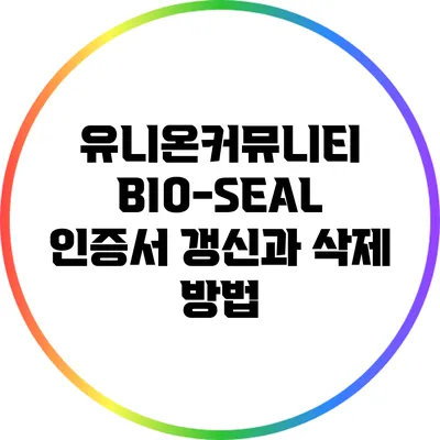 유니온커뮤니티 BIO-SEAL: 인증서 갱신과 삭제 방법