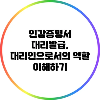 인감증명서 대리발급, 대리인으로서의 역할 이해하기
