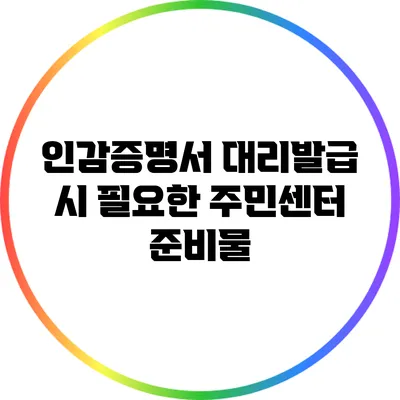 인감증명서 대리발급 시 필요한 주민센터 준비물
