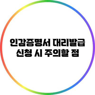 인감증명서 대리발급 신청 시 주의할 점