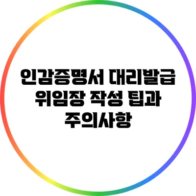 인감증명서 대리발급: 위임장 작성 팁과 주의사항
