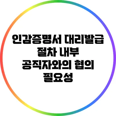 인감증명서 대리발급 절차: 내부 공직자와의 협의 필요성